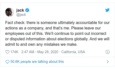 Twitter post by @jack: Fact check  there is someone ultimately accountable for our actions as a company, and that’s me. Please leave our employees out of this. We’ll continue to point out incorrect or disputed information about elections globally. And we will admit to and own any mistakes we make.