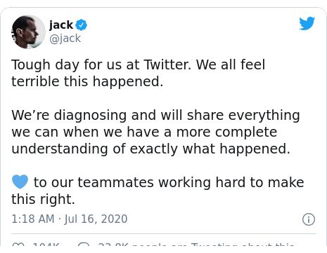 Twitter post by @jack: Tough day for us at Twitter. We all feel terrible this happened.We’re diagnosing and will share everything we can when we have a more complete understanding of exactly what happened. 💙 to our teammates working hard to make this right.