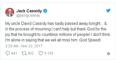 Twitter post by @jackgcassidy: My uncle David Cassidy has sadly passed away tonight... & in the process of mourning I can't help but thank God for the joy that he brought to countless millions of people! I don't think I'm alone in saying that we will all miss him. God Speed!