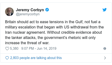 Twitter post by @jeremycorbyn: Britain should act to ease tensions in the Gulf, not fuel a military escalation that began with US withdrawal from the Iran nuclear agreement. Without credible evidence about the tanker attacks, the government’s rhetoric will only increase the threat of war.