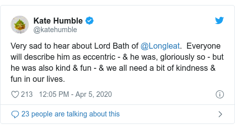 Twitter post by @katehumble: Very sad to hear about Lord Bath of @Longleat.  Everyone will describe him as eccentric - & he was, gloriously so - but he was also kind & fun - & we all need a bit of kindness & fun in our lives.