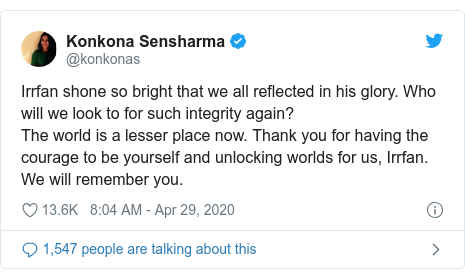 Twitter post by @konkonas: Irrfan shone so bright that we all reflected in his glory. Who will we look to for such integrity again? The world is a lesser place now. Thank you for having the courage to be yourself and unlocking worlds for us, Irrfan. We will remember you.