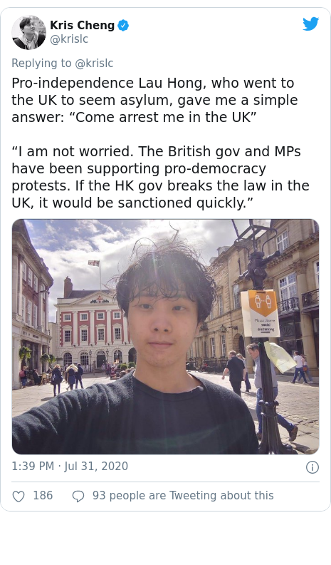 Twitter post by @krislc: Pro-independence Lau Hong, who went to the UK to seem asylum, gave me a simple answer  “Come arrest me in the UK”“I am not worried. The British gov and MPs have been supporting pro-democracy protests. If the HK gov breaks the law in the UK, it would be sanctioned quickly.” 