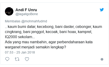 Twitter pesan oleh @lagaligoBone: .. kaum bumi datar, kecebong, bani daster, cebonger, kaum cingkrang, bani jenggot, kecoak, bani hoax, kampret, IQ2000 sekolam...Ada yang mau nambahin, agar perbendaharaan kata warganet menjadi semakin lengkap?