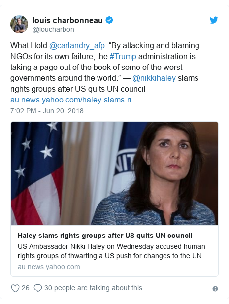 Twitter post by @loucharbon: What I told @carlandry_afp  “By attacking and blaming NGOs for its own failure, the #Trump administration is taking a page out of the book of some of the worst governments around the world.” — @nikkihaley slams rights groups after US quits UN council 