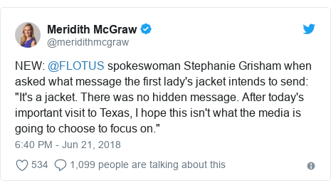 Twitter post by @meridithmcgraw: NEW  @FLOTUS spokeswoman Stephanie Grisham when asked what message the first lady's jacket intends to send  "It's a jacket. There was no hidden message. After today's important visit to Texas, I hope this isn't what the media is going to choose to focus on."