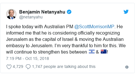 Twitter post by @netanyahu: I spoke today with Australian PM @ScottMorrisonMP. He informed me that he is considering officially recognizing Jerusalem as the capital of Israel & moving the Australian embassy to Jerusalem. I’m very thankful to him for this. We will continue to strengthen ties between ?? & ??!