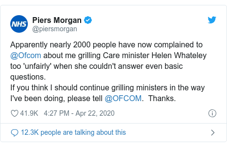 Twitter post by @piersmorgan: Apparently nearly 2000 people have now complained to @Ofcom about me grilling Care minister Helen Whateley too 'unfairly' when she couldn't answer even basic questions. If you think I should continue grilling ministers in the way I've been doing, please tell @OFCOM.  Thanks.