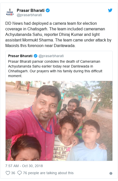 Twitter post by @prasarbharati: DD News had deployed a camera team for election coverage in Chatisgarh. The team included cameraman Achyutananda Sahu, reporter Dhiraj Kumar and light assistant Mormukt Sharma. The team came under attack by Maoists this forenoon near Dantewada. 