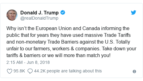 Twitter post by @realDonaldTrump: Why isn’t the European Union and Canada informing the public that for years they have used massive Trade Tariffs and non-monetary Trade Barriers against the U.S. Totally unfair to our farmers, workers & companies. Take down your tariffs & barriers or we will more than match you!