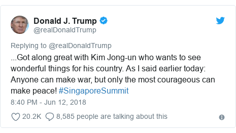 Twitter post by @realDonaldTrump: ...Got along great with Kim Jong-un who wants to see wonderful things for his country. As I said earlier today  Anyone can make war, but only the most courageous can make peace! #SingaporeSummit