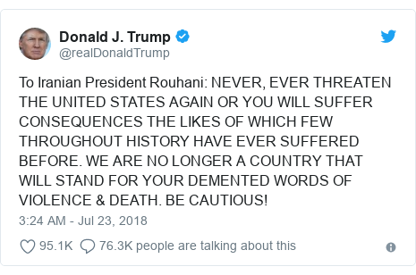 Twitter post by @realDonaldTrump: To Iranian President Rouhani  NEVER, EVER THREATEN THE UNITED STATES AGAIN OR YOU WILL SUFFER CONSEQUENCES THE LIKES OF WHICH FEW THROUGHOUT HISTORY HAVE EVER SUFFERED BEFORE. WE ARE NO LONGER A COUNTRY THAT WILL STAND FOR YOUR DEMENTED WORDS OF VIOLENCE & DEATH. BE CAUTIOUS!