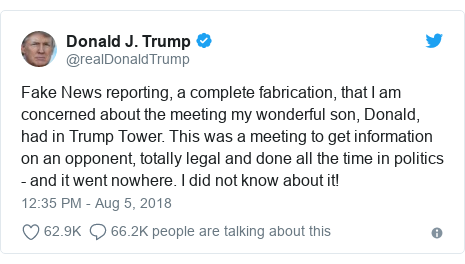Twitter post by @realDonaldTrump: Fake News reporting, a complete fabrication, that I am concerned about the meeting my wonderful son, Donald, had in Trump Tower. This was a meeting to get information on an opponent, totally legal and done all the time in politics - and it went nowhere. I did not know about it!