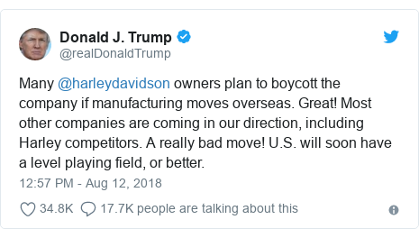 Twitter post by @realDonaldTrump: Many @harleydavidson owners plan to boycott the company if manufacturing moves overseas. Great! Most other companies are coming in our direction, including Harley competitors. A really bad move! U.S. will soon have a level playing field, or better.