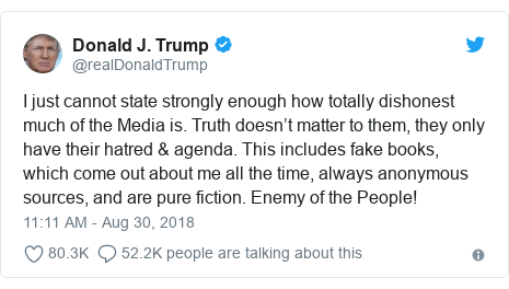 Twitter post by @realDonaldTrump: I just cannot state strongly enough how totally dishonest much of the Media is. Truth doesn’t matter to them, they only have their hatred & agenda. This includes fake books, which come out about me all the time, always anonymous sources, and are pure fiction. Enemy of the People!