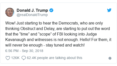 Twitter post by @realDonaldTrump: Wow! Just starting to hear the Democrats, who are only thinking Obstruct and Delay, are starting to put out the word that the “time” and “scope” of FBI looking into Judge Kavanaugh and witnesses is not enough. Hello! For them, it will never be enough - stay tuned and watch!