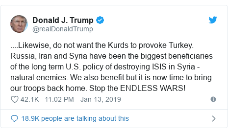Twitter post by @realDonaldTrump: ....Likewise, do not want the Kurds to provoke Turkey. Russia, Iran and Syria have been the biggest beneficiaries of the long term U.S. policy of destroying ISIS in Syria - natural enemies. We also benefit but it is now time to bring our troops back home. Stop the ENDLESS WARS!