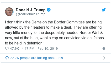 Twitter post by @realDonaldTrump: I don’t think the Dems on the Border Committee are being allowed by their leaders to make a deal. They are offering very little money for the desperately needed Border Wall & now, out of the blue, want a cap on convicted violent felons to be held in detention!