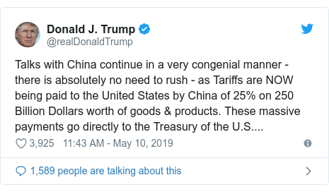 Twitter post by @realDonaldTrump: Talks with China continue in a very congenial manner - there is absolutely no need to rush - as Tariffs are NOW being paid to the United States by China of 25% on 250 Billion Dollars worth of goods & products. These massive payments go directly to the Treasury of the U.S....