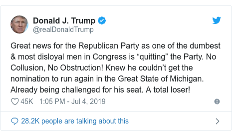Twitter post by @realDonaldTrump: Great news for the Republican Party as one of the dumbest & most disloyal men in Congress is “quitting” the Party. No Collusion, No Obstruction! Knew he couldn’t get the nomination to run again in the Great State of Michigan. Already being challenged for his seat. A total loser!
