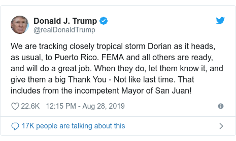 Twitter post by @realDonaldTrump: We are tracking closely tropical storm Dorian as it heads, as usual, to Puerto Rico. FEMA and all others are ready,  and will do a great job. When they do, let them know it, and give them a big Thank You - Not like last time. That includes from the incompetent Mayor of San Juan!