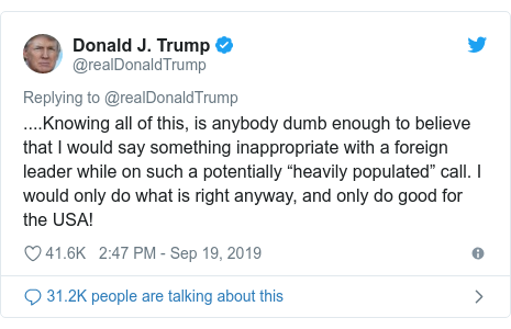 Twitter post by @realDonaldTrump: ....Knowing all of this, is anybody dumb enough to believe that I would say something inappropriate with a foreign leader while on such a potentially “heavily populated” call. I would only do what is right anyway, and only do good for the USA!