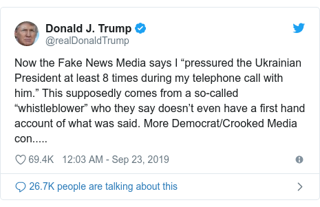 Twitter post by @realDonaldTrump: Now the Fake News Media says I “pressured the Ukrainian President at least 8 times during my telephone call with him.” This supposedly comes from a so-called “whistleblower” who they say doesn’t even have a first hand account of what was said. More Democrat/Crooked Media con.....