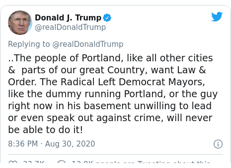 Twitter post by @realDonaldTrump: ..The people of Portland, like all other cities &  parts of our great Country, want Law & Order. The Radical Left Democrat Mayors, like the dummy running Portland, or the guy right now in his basement unwilling to lead or even speak out against crime, will never be able to do it!