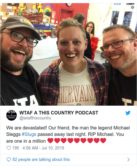Twitter post by @wtafthiscountry: We are devastated! Our friend, the man the legend Michael Sleggs #Slugs passed away last night. RIP Michael. You are one in a million ❤️❤️❤️❤️❤️❤️❤️❤️❤️ 