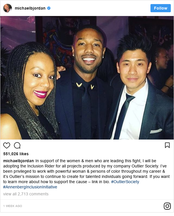 Instagram post by michaelbjordan: In support of the women & men who are leading this fight, I will be adopting the Inclusion Rider for all projects produced by my company Outlier Society. I’ve been privileged to work with powerful woman & persons of color throughout my career & it’s Outlier’s mission to continue to create for talented individuals going forward. If you want to learn more about how to support the cause – link in bio. #OutlierSociety #AnnenbergInclusionInitiative