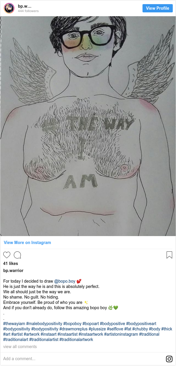 Instagram post by bp.warrior: For today I decided to draw @bopo.boy 💕
He is just the way he is and this is absolutely perfect.
We all should just be the way we are. 
No shame. No guilt. No hiding.
Embrace yourself. Be proud of who you are ✨
And if you don't already do, follow this amazing bopo boy 🌿💚
.
.
#thewayiam #malebodypositivity #bopoboy #bopoart #bodypositive #bodypositiveart #bodypositivity #bodypositivity #drawmoreplus #plussize #selflove #fat #chubby #body #thick #art #artist #artwork #instaart #instaartist #instaartwork #artistoninstagram #traditional #traditionalart #traditionalartist #traditionalartwork