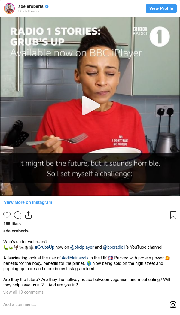 Instagram post by adeleroberts: Who’s up for web-uary?
🐛🦗🦂🐜🕷🕸 #GrubsUp now on @bbciplayer and @bbcradio1’s YouTube channel.

A fascinating look at the rise of #edibleinsects in the UK 🇬🇧 Packed with protein power 💥 benefits for the body, benefits for the planet. 🌎 Now being sold on the high street and popping up more and more in my Instagram feed.

Are they the future? Are they the halfway house between veganism and meat eating? Will they help save us all?... And are you in?