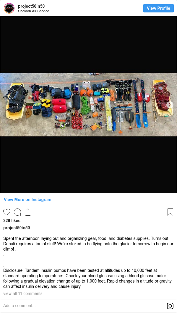 Instagram post by project50in50: Spent the afternoon laying out and organizing gear, food, and diabetes supplies. Turns out Denali requires a ton of stuff! We’re stoked to be flying onto the glacier tomorrow to begin our climb! .
.
.
.
Disclosure  Tandem insulin pumps have been tested at altitudes up to 10,000 feet at standard operating temperatures. Check your blood glucose using a blood glucose meter following a gradual elevation change of up to 1,000 feet. Rapid changes in altitude or gravity can affect insulin delivery and cause injury.