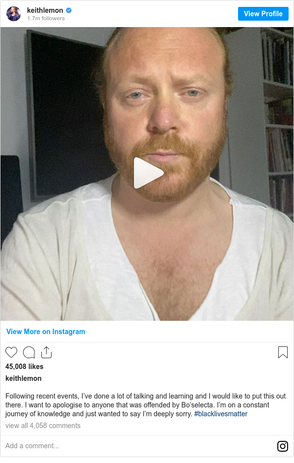 Instagram post by keithlemon: Following recent events, I’ve done a lot of talking and learning and I would like to put this out there. I want to apologise to anyone that was offended by Bo’selecta. I’m on a constant journey of knowledge and just wanted to say I’m deeply sorry. #blacklivesmatter