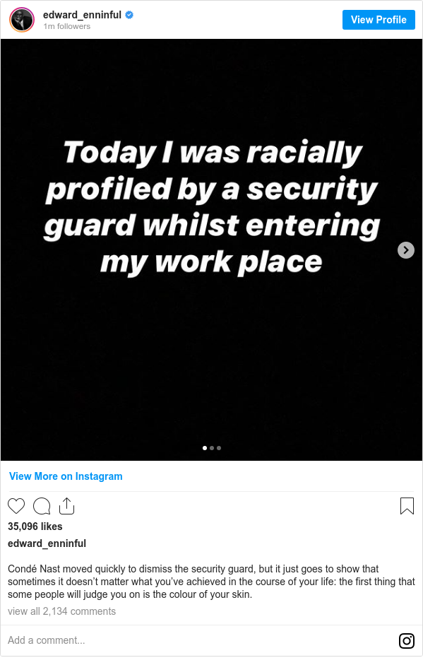 Instagram post by edward_enninful: Condé Nast moved quickly to dismiss the security guard, but it just goes to show that sometimes it doesn’t matter what you’ve achieved in the course of your life  the first thing that some people will judge you on is the colour of your skin.