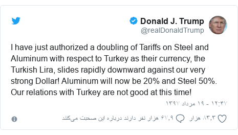 پست توییتر از @realDonaldTrump: I have just authorized a doubling of Tariffs on Steel and Aluminum with respect to Turkey as their currency, the Turkish Lira, slides rapidly downward against our very strong Dollar! Aluminum will now be 20% and Steel 50%. Our relations with Turkey are not good at this time!