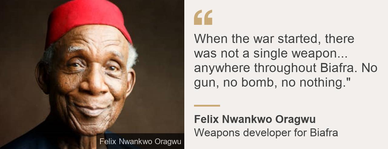 "When the war started, there was not a single weapon... anywhere throughout Biafra. No gun, no bomb, no nothing."", Source: Felix Nwankwo Oragwu, Source description: Weapons developer for Biafra, Image: Felix Nwankwo Oragwu