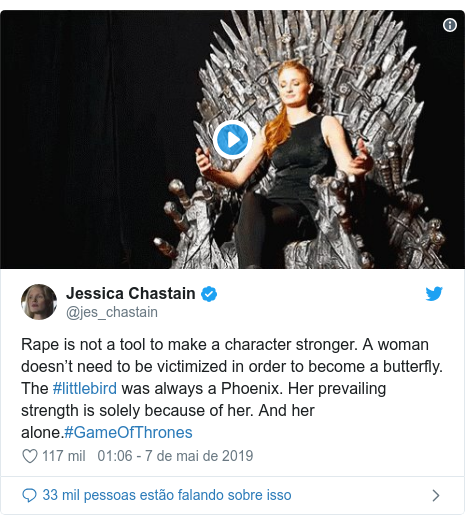 Twitter post de @jes_chastain: Rape is not a tool to make a character stronger. A woman doesn’t need to be victimized in order to become a butterfly. The #littlebird was always a Phoenix. Her prevailing strength is solely because of her. And her alone.#GameOfThrones 