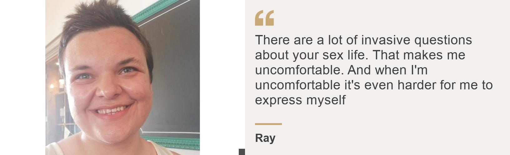 "There are a lot of invasive questions about your sex life. That makes me uncomfortable. And when I'm uncomfortable it's even harder for me to express myself", Source: Ray, Source description: , Image: 