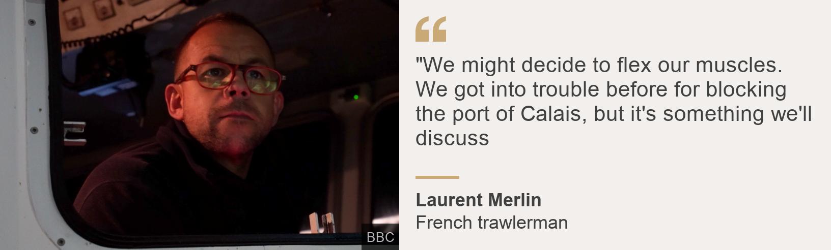 &quot;&quot;We might decide to flex our muscles. We got into trouble before for blocking the port of Calais, but it&#39;s something we&#39;ll discuss&quot;, Source: Laurent Merlin, Source description: French trawlerman, Image: Laurent Merlin