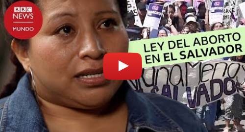 Publicación de Youtube por BBC News Mundo: Aborto en El Salvador las mujeres acusadas de homicidio tras perder embarazos