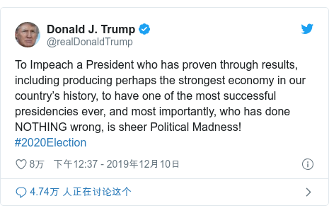 Twitter 用户名 @realDonaldTrump: To Impeach a President who has proven through results, including producing perhaps the strongest economy in our country’s history, to have one of the most successful presidencies ever, and most importantly, who has done NOTHING wrong, is sheer Political Madness! #2020Election