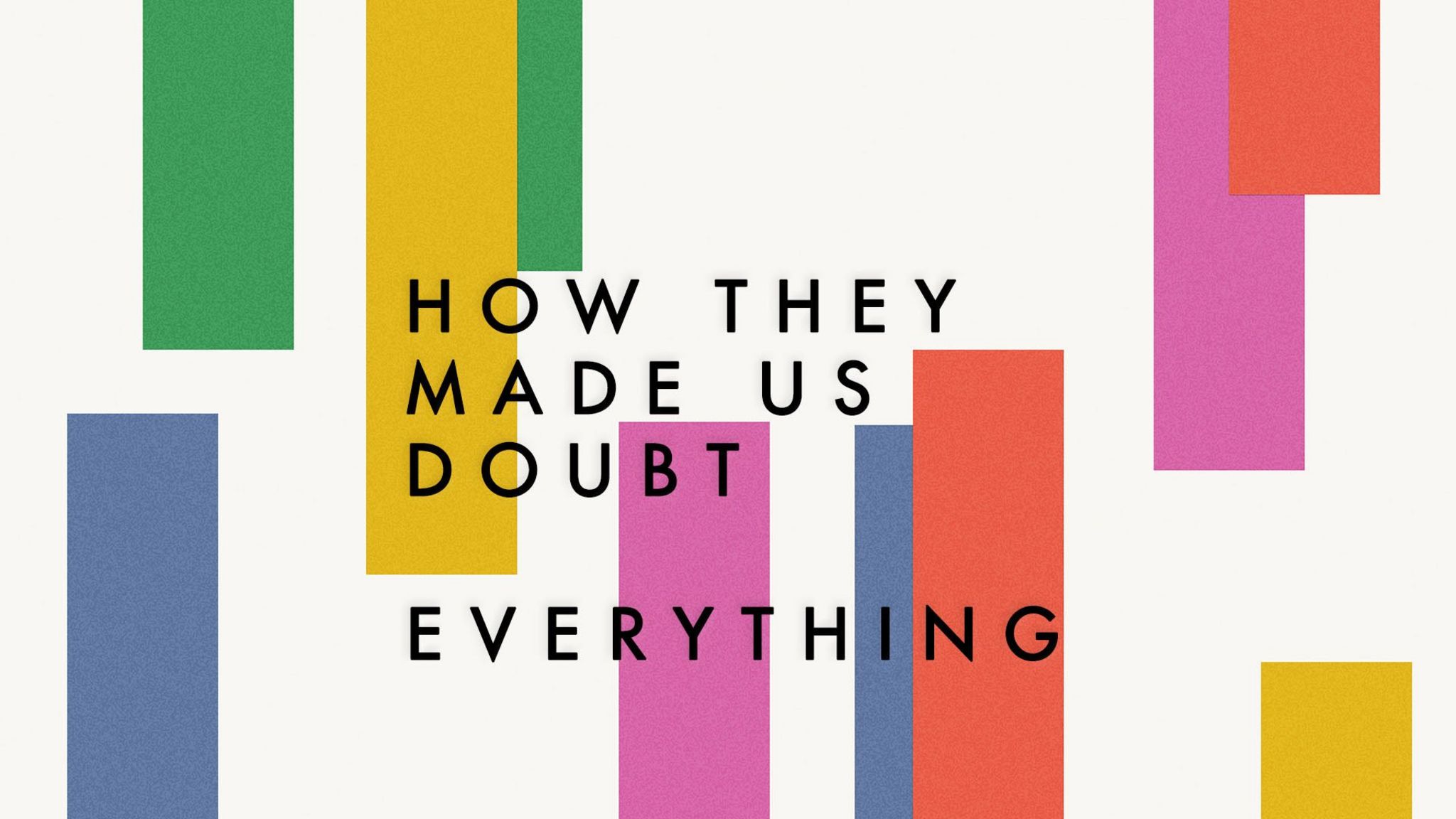 How they made us doubt everything