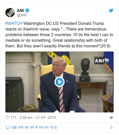 ट्विटर पोस्ट @ANI: #WATCH Washington DC US President Donald Trump reacts on Kashmir issue, says "...There are tremendous problems between those 2 countries. I'll do the best I can to mediate or do something. Great relationship with both of them. But they aren't exactly friends at this moment"(20.8) 