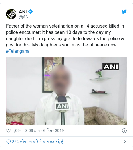 ट्विटर पोस्ट @ANI: Father of the woman veterinarian on all 4 accused killed in police encounter  It has been 10 days to the day my daughter died. I express my gratitude towards the police & govt for this. My daughter's soul must be at peace now. #Telangana 