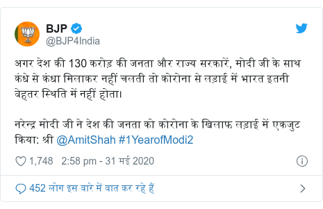 ट्विटर पोस्ट @BJP4India: अगर देश की 130 करोड़ की जनता और राज्य सरकारें, मोदी जी के साथ कंधे से कंधा मिलाकर नहीं चलती तो कोरोना से लड़ाई में भारत इतनी बेहतर स्थिति में नहीं होता।नरेन्द्र मोदी जी ने देश की जनता को कोरोना के खिलाफ लड़ाई में एकजुट किया  श्री @AmitShah #1YearofModi2