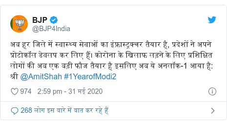 ट्विटर पोस्ट @BJP4India: अब हर जिले में स्वास्थ्य सेवाओं का इंफ्रास्ट्रक्चर तैयार है, प्रदेशों ने अपने प्रोटोकॉल डेवलप कर लिए हैं। कोरोना के खिलाफ लड़ने के लिए प्रशिक्षित लोगों की अब एक बड़ी फौज तैयार है इसलिए अब ये अनलॉक-1 आया है  श्री @AmitShah #1YearofModi2