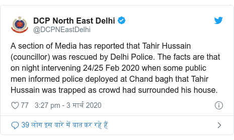 ट्विटर पोस्ट @DCPNEastDelhi: A section of Media has reported that Tahir Hussain (councillor) was rescued by Delhi Police. The facts are that on night intervening 24/25 Feb 2020 when some public men informed police deployed at Chand bagh that Tahir Hussain was trapped as crowd had surrounded his house.