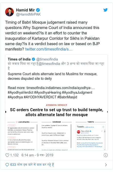 ट्विटर पोस्ट @HamidMirPAK: Timing of Babri Mosque judgement raised many questions.Why Supreme Court of India announced this verdict on weekend?Is it an effort to counter the inauguration of Kartarpur Corridor for Sikhs in Pakistan same day?Is it a verdict based on law or based on BJP manifesto? 
