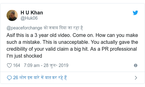 ट्विटर पोस्ट @Huk06: Asif this is a 3 year old video. Come on. How can you make such a mistake. This is unacceptable. You actually gave the credibility of your valid claim a big hit. As a PR professional I'm just shocked